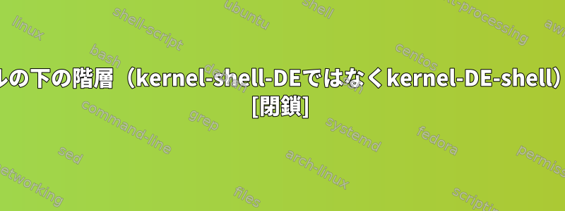 デスクトップ環境がシェルの下の階層（kernel-shell-DEではなくkernel-DE-shell）であるのはなぜですか？ [閉鎖]