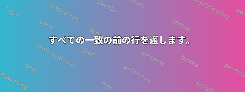 すべての一致の前の行を返します。