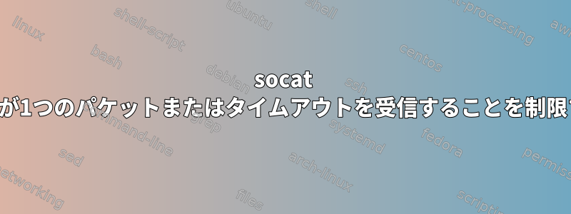 socat udpが1つのパケットまたはタイムアウトを受信することを制限する