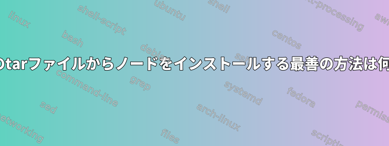 Ubuntuのtarファイルからノードをインストールする最善の方法は何ですか？