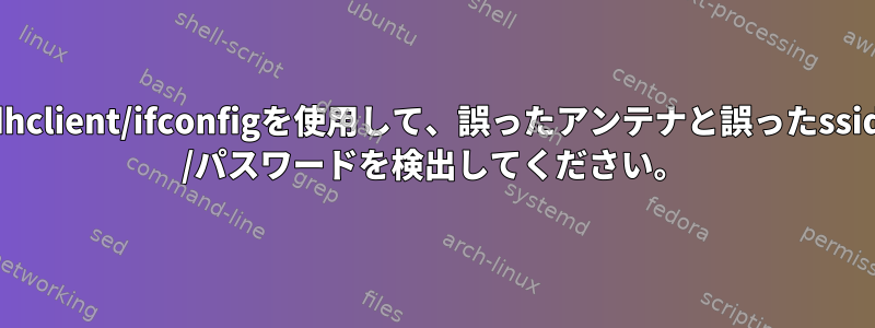 dhclient/ifconfigを使用して、誤ったアンテナと誤ったssid /パスワードを検出してください。