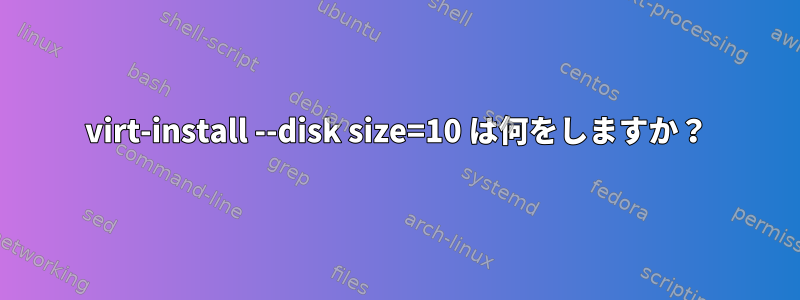 virt-install --disk size=10 は何をしますか？