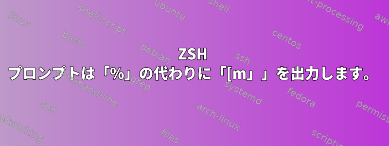 ZSH プロンプトは「%」の代わりに「[m」」を出力します。