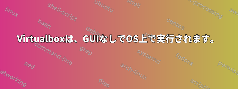 Virtualboxは、GUIなしでOS上で実行されます。