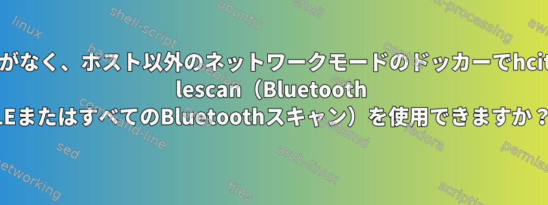 権限がなく、ホスト以外のネットワークモードのドッカーでhcitool lescan（Bluetooth LEまたはすべてのBluetoothスキャン）を使用できますか？