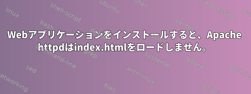 Webアプリケーションをインストールすると、Apache httpdはindex.htmlをロードしません。