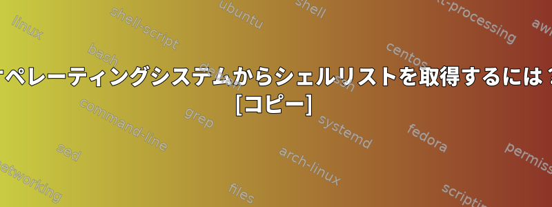 オペレーティングシステムからシェルリストを取得するには？ [コピー]