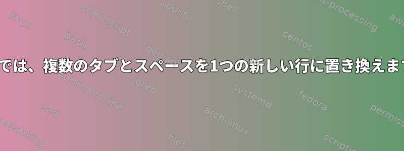 Linuxでは、複数のタブとスペースを1つの新しい行に置き換えますか？