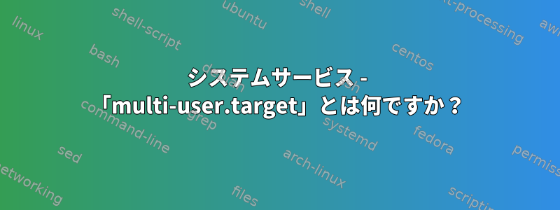 システムサービス - 「multi-user.target」とは何ですか？