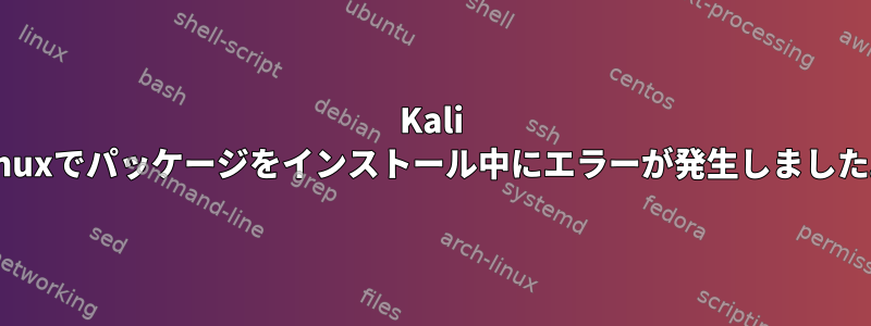 Kali Linuxでパッケージをインストール中にエラーが発生しました。