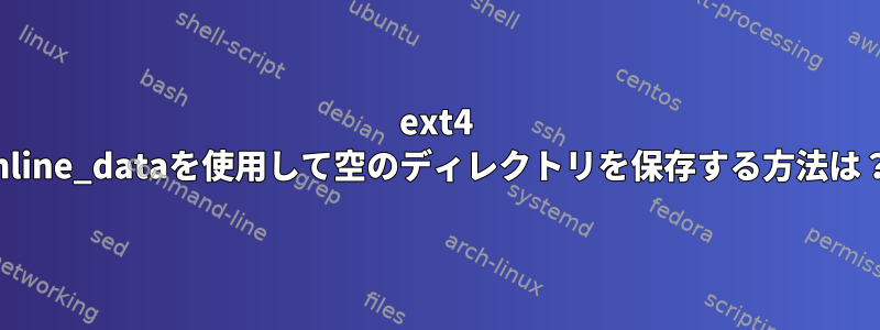 ext4 inline_dataを使用して空のディレクトリを保存する方法は？