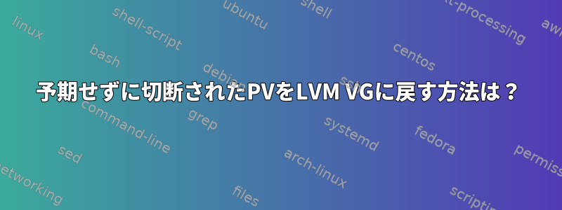 予期せずに切断されたPVをLVM VGに戻す方法は？