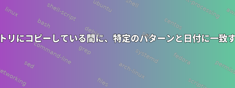 見つかった各ファイルを別のWebサーバーのディレクトリにコピーしている間に、特定のパターンと日付に一致するファイルをどのように見つけることができますか？