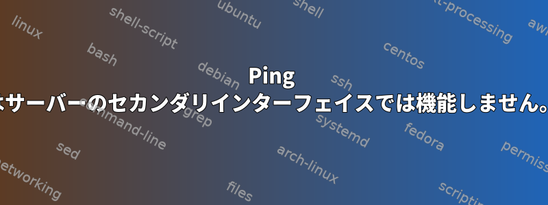 Ping はサーバーのセカンダリインターフェイスでは機能しません。