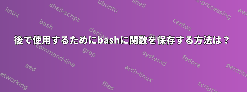 後で使用するためにbashに関数を保存する方法は？