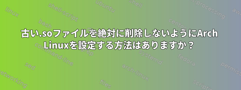 古い.soファイルを絶対に削除しないようにArch Linuxを設定する方法はありますか？