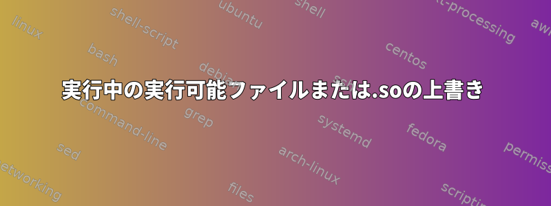 実行中の実行可能ファイルまたは.soの上書き