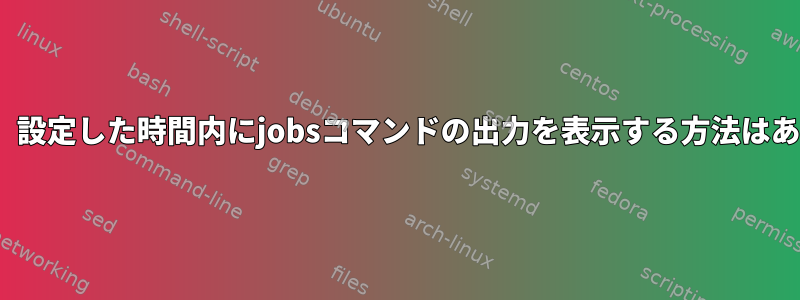 Linuxでは、設定した時間内にjobsコマンドの出力を表示する方法はありますか？