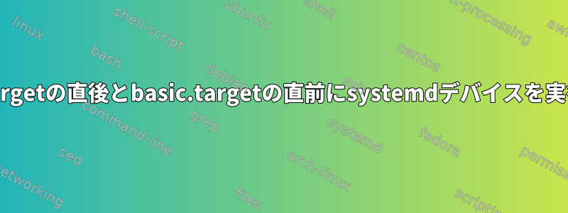 local-fs.targetの直後とbasic.targetの直前にsystemdデバイスを実行します。