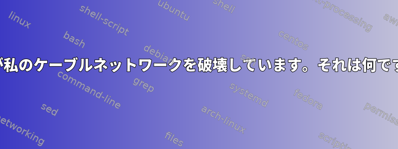 何かが私のケーブルネットワークを破壊しています。それは何ですか？