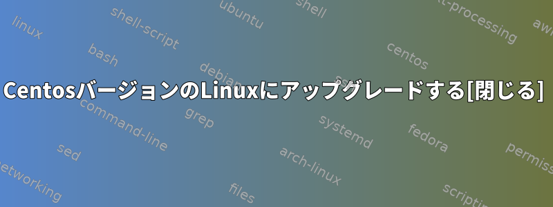 CentosバージョンのLinuxにアップグレードする[閉じる]