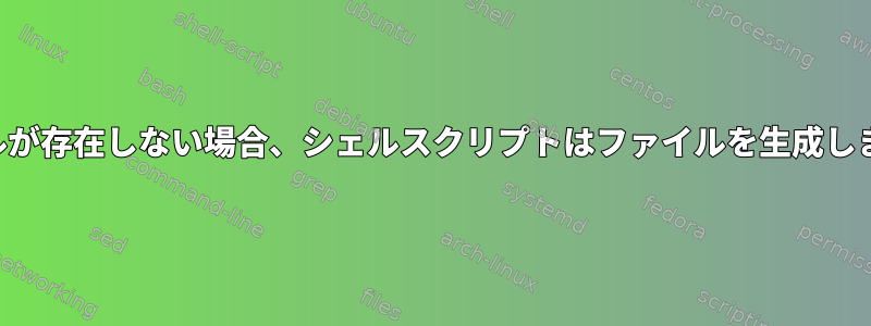 ファイルが存在しない場合、シェルスクリプトはファイルを生成しますか？