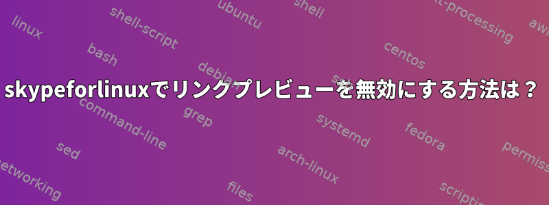 skypeforlinuxでリンクプレビューを無効にする方法は？