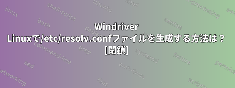 Windriver Linuxで/etc/resolv.confファイルを生成する方法は？ [閉鎖]