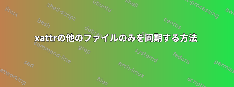 xattrの他のファイルのみを同期する方法