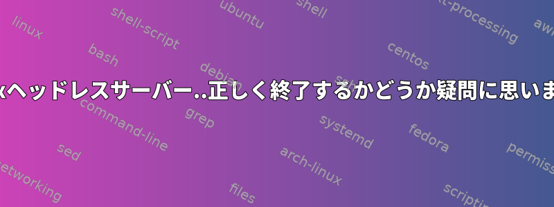 Linuxヘッドレスサーバー..正しく終了するかどうか疑問に思います。