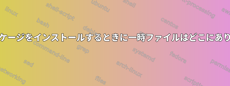 .debパッケージをインストールするときに一時ファイルはどこにありますか？