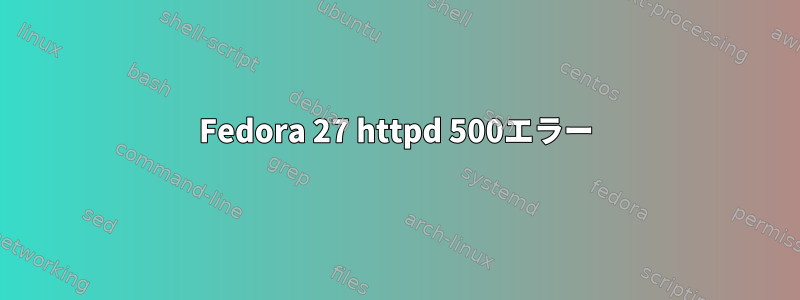 Fedora 27 httpd 500エラー