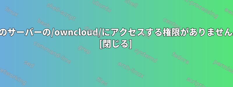 このサーバーの/owncloud/にアクセスする権限がありません。 [閉じる]