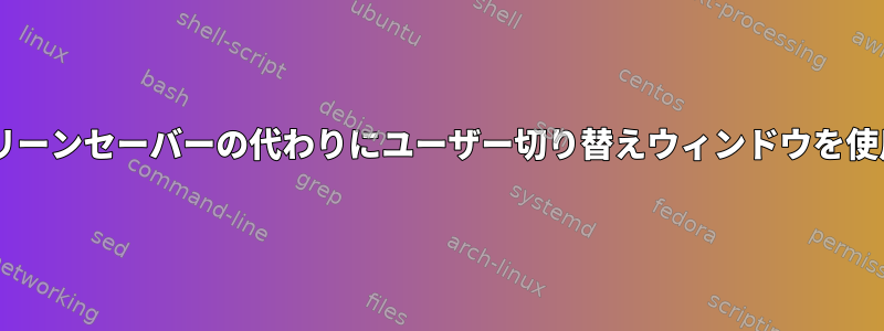 Gnomeでスクリーンセーバーの代わりにユーザー切り替えウィンドウを使用する方法は？