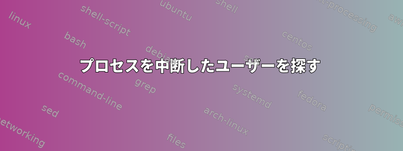 プロセスを中断したユーザーを探す