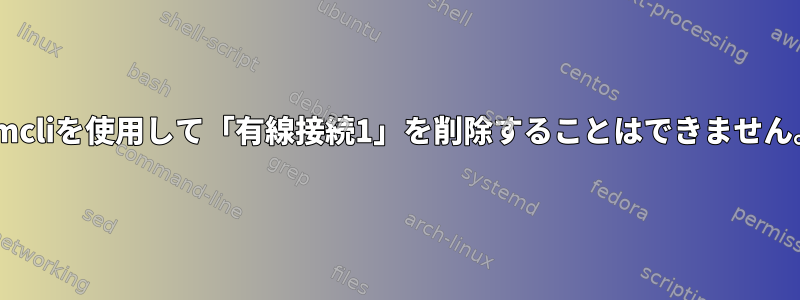 nmcliを使用して「有線接続1」を削除することはできません。