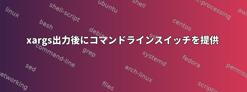 xargs出力後にコマンドラインスイッチを提供