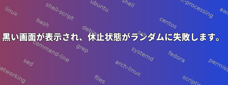 黒い画面が表示され、休止状態がランダムに失敗します。