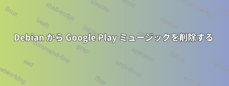 Debian から Google Play ミュージックを削除する