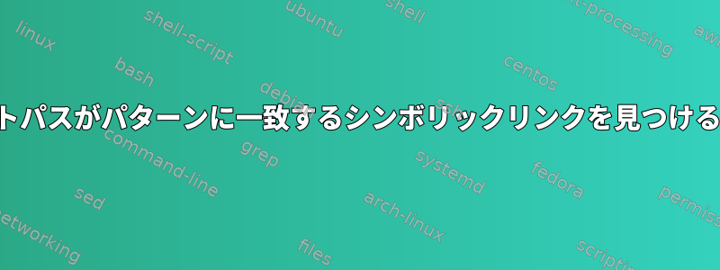 ターゲットパスがパターンに一致するシンボリックリンクを見つける方法は？