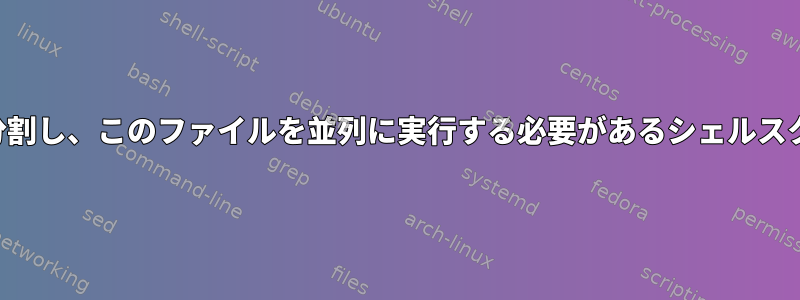 ファイルを同じサイズのファイルに分割し、このファイルを並列に実行する必要があるシェルスクリプトへの入力として使用します。