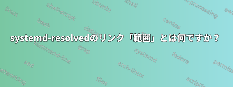 systemd-resolvedのリンク「範囲」とは何ですか？