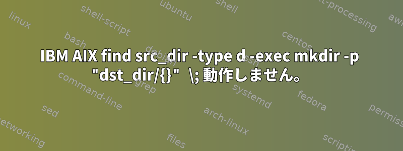 IBM AIX find src_dir -type d -exec mkdir -p "dst_dir/{}" \; 動作しません。