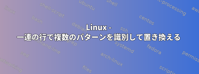 Linux - 一連の行で複数のパターンを識別して置き換える