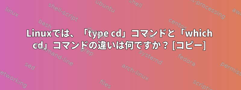 Linuxでは、「type cd」コマンドと「which cd」コマンドの違いは何ですか？ [コピー]