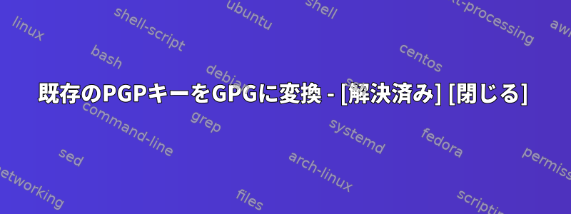 既存のPGPキーをGPGに変換 - [解決済み] [閉じる]