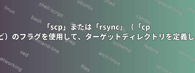 「scp」または「rsync」（「cp -t」など）のフラグを使用して、ターゲットディレクトリを定義します。