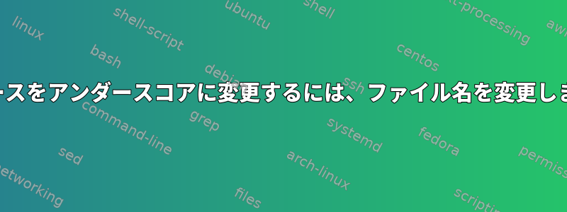 スペースをアンダースコアに変更するには、ファイル名を変更します。