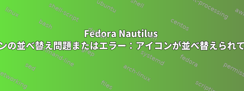 Fedora Nautilus 3.26アイコンの並べ替え問題またはエラー：アイコンが並べ替えられていません。