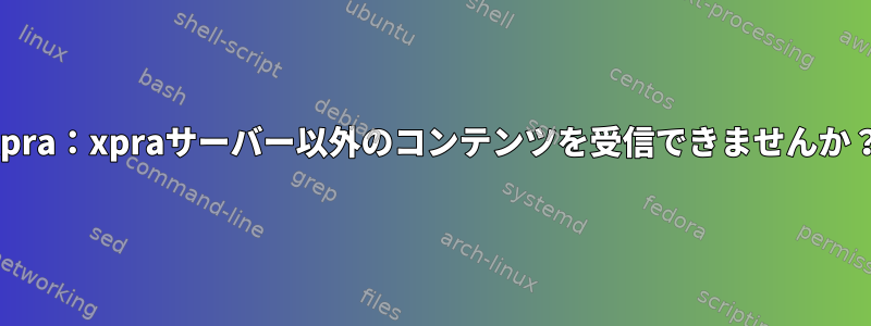 xpra：xpraサーバー以外のコンテンツを受信できませんか？